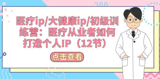 医疗ip/大健康ip/初级训练营：医疗从业者如何打造个人IP（12节）-项目网资源站
