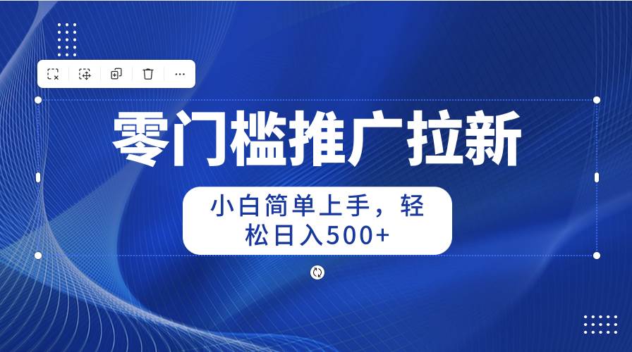 零门槛推广拉新，小白简单上手，轻松日入500+-项目网资源站
