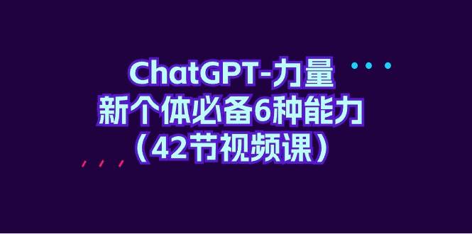 ChatGPT-力量 新个体必备6种能力（42节视频课）-项目网资源站
