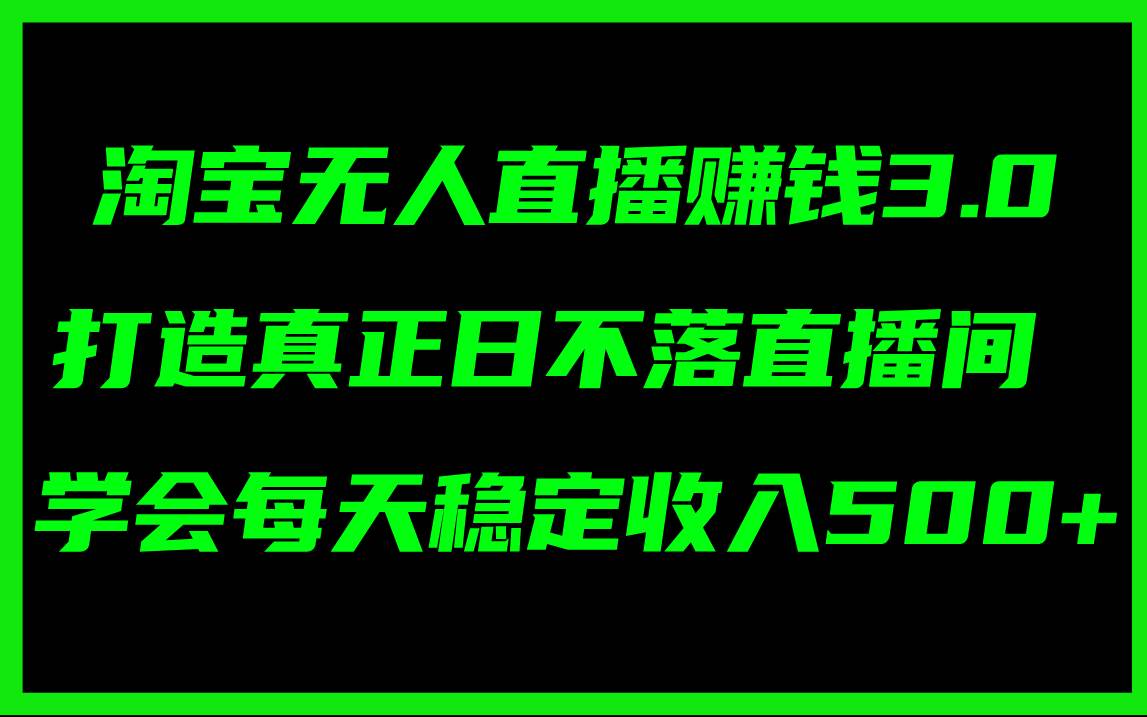 淘宝无人直播赚钱3.0，打造真正日不落直播间 ，学会每天稳定收入500+-项目网资源站