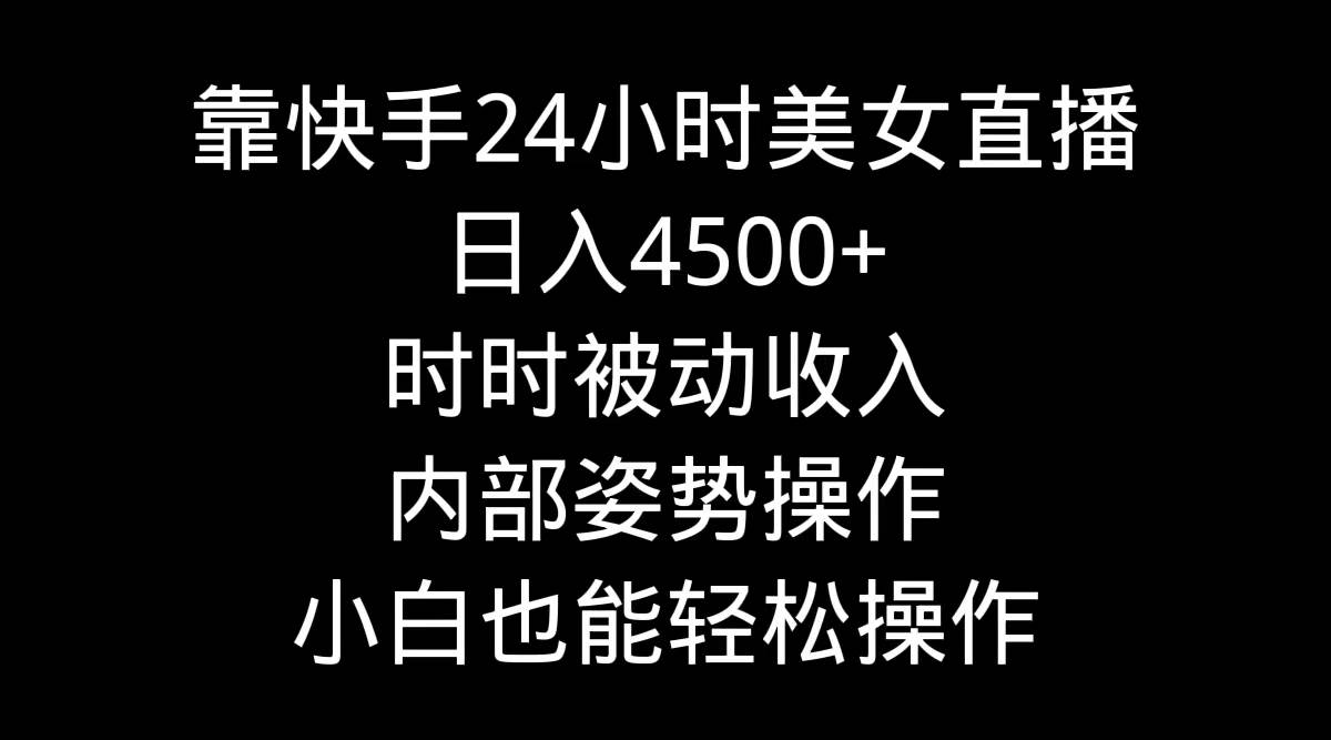 靠快手24小时美女直播，日入4500+，时时被动收入，内部姿势操作，小白也…-项目网资源站