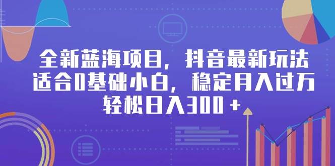 全新蓝海项目，抖音最新玩法，适合0基础小白，稳定月入过万，轻松日入300＋-项目网资源站