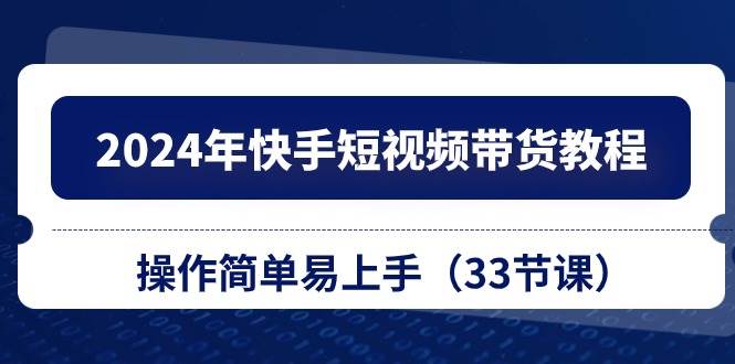 2024年快手短视频带货教程，操作简单易上手（33节课）-项目网资源站