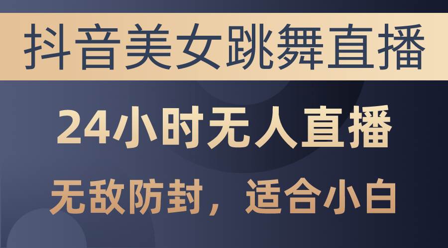 抖音美女跳舞直播，日入3000+，24小时无人直播，无敌防封技术，小白最…-项目网资源站