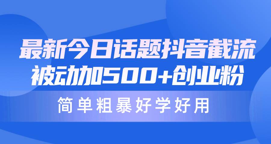 最新今日话题抖音截流，每天被动加500+创业粉，简单粗暴好学好用-项目网资源站