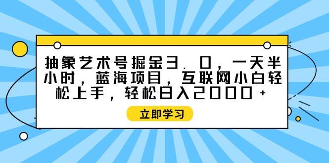 抽象艺术号掘金3.0，一天半小时 ，蓝海项目， 互联网小白轻松上手，轻松…-项目网资源站