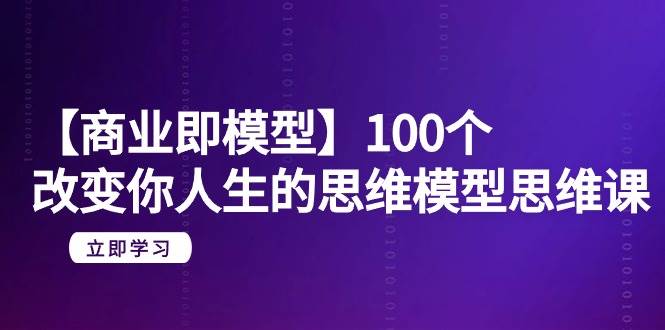 【商业 即模型】100个-改变你人生的思维模型思维课-20节-无水印-项目网资源站