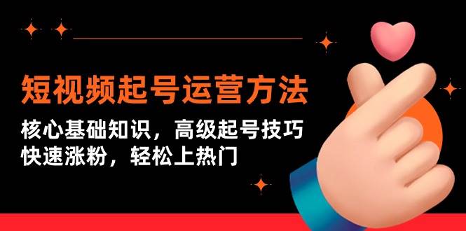 短视频起号运营方法：核心基础知识，高级起号技巧，快速涨粉，轻松上热门-项目网资源站