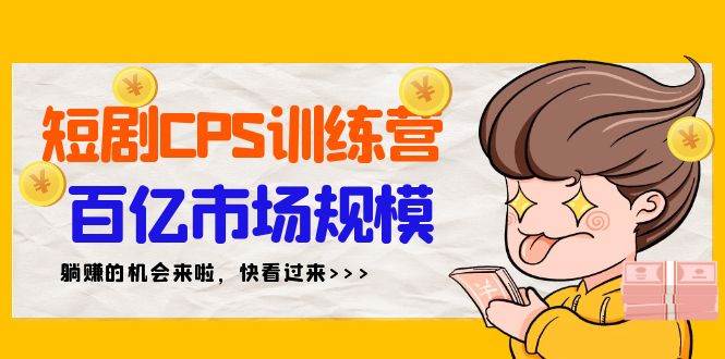 短剧CPS特训营，百亿市场规模，新手可躺赚的项目（35节）-项目网资源站