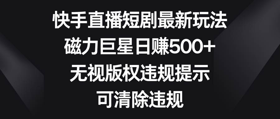快手直播短剧最新玩法，磁力巨星日赚500+，无视版权违规提示，可清除违规-项目网资源站