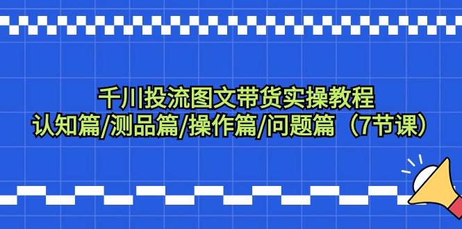 千川投流图文带货实操教程：认知篇/测品篇/操作篇/问题篇（7节课）-项目网资源站