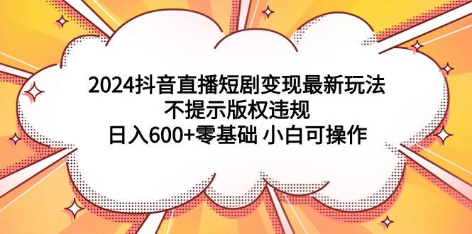 2024抖音直播短剧变现最新玩法，不提示版权违规 日入600+零基础 小白可操作-项目网资源站