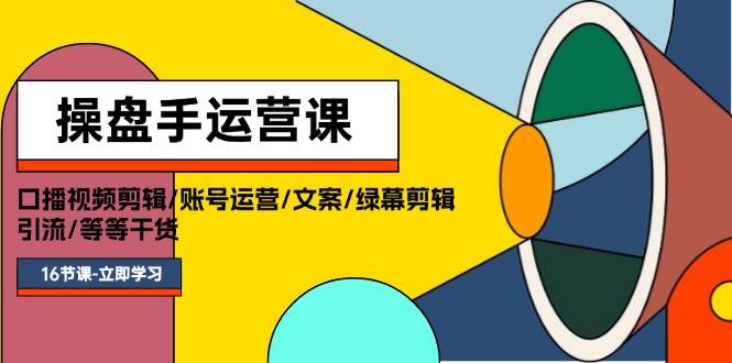 操盘手运营课程：口播视频剪辑/账号运营/文案/绿幕剪辑/引流/干货/16节-项目网资源站