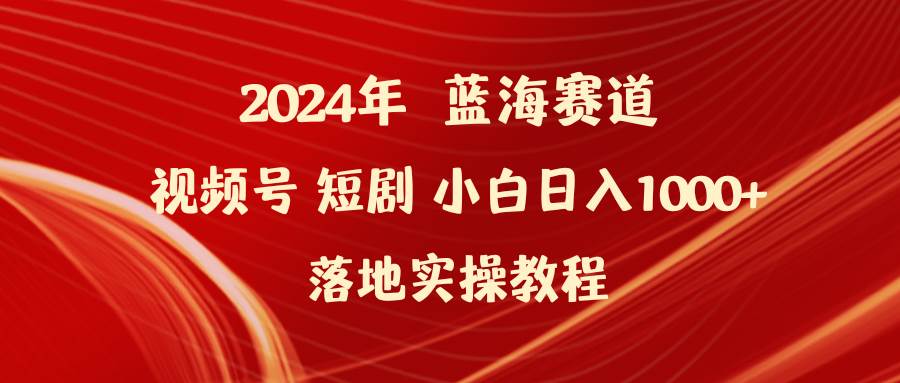 2024年蓝海赛道视频号短剧 小白日入1000+落地实操教程-项目网资源站
