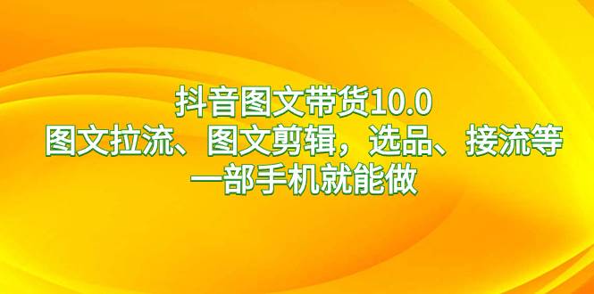 抖音图文带货10.0，图文拉流、图文剪辑，选品、接流等，一部手机就能做-项目网资源站