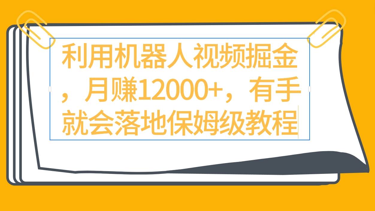 利用机器人视频掘金月赚12000+，有手就会落地保姆级教程-项目网资源站