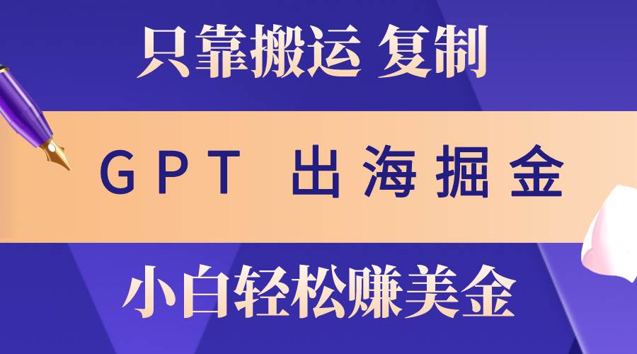 出海掘金搬运，赚老外美金，月入3w+，仅需GPT粘贴复制，小白也能玩转-项目网资源站