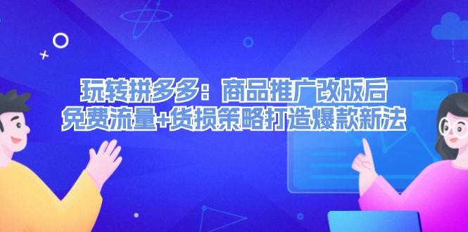 玩转拼多多：商品推广改版后，免费流量+货损策略打造爆款新法（无水印）-项目网资源站