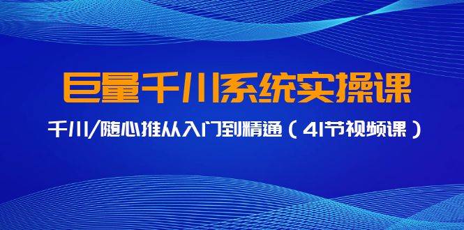 巨量千川系统实操课，千川/随心推从入门到精通（41节视频课）-项目网资源站