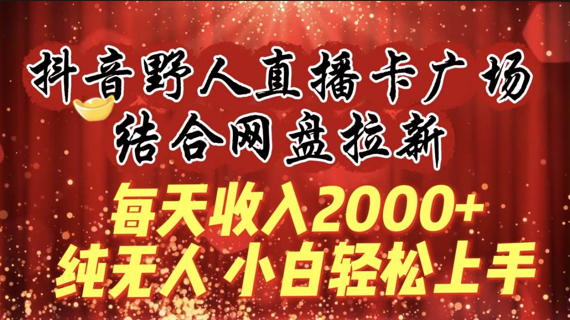 每天收入2000+，抖音野人直播卡广场，结合网盘拉新，纯无人，小白轻松上手-项目网资源站