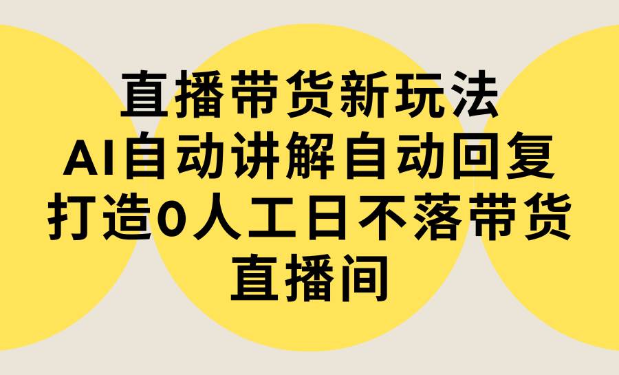 直播带货新玩法，AI自动讲解自动回复 打造0人工日不落带货直播间-教程+软件-项目网资源站