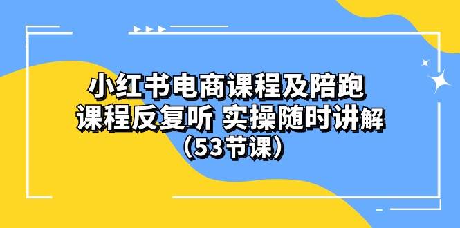 小红书电商课程陪跑课 课程反复听 实操随时讲解 （53节课）-项目网资源站