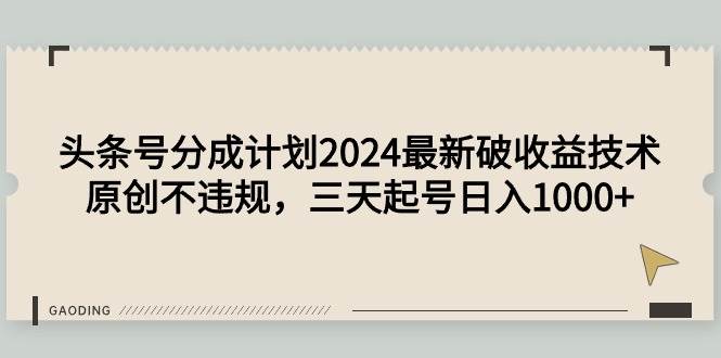 头条号分成计划2024最新破收益技术，原创不违规，三天起号日入1000+-项目网资源站
