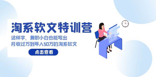 淘系软文特训营：这样学，兼职小白也能写出月收过万到年入50万的淘系软文-项目网资源站