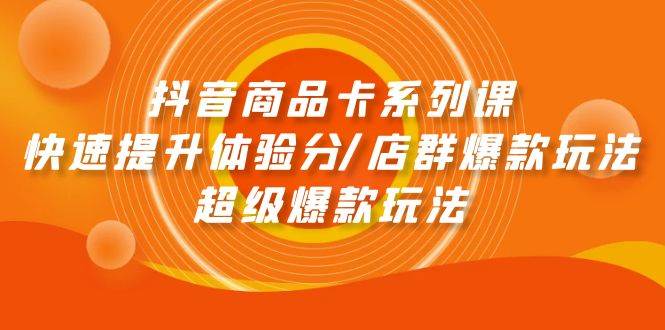 抖音商品卡系列课：快速提升体验分/店群爆款玩法/超级爆款玩法-项目网资源站