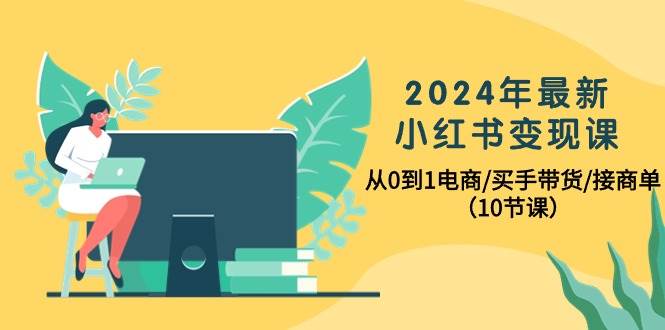 2024年最新小红书变现课，从0到1电商/买手带货/接商单（10节课）-项目网资源站