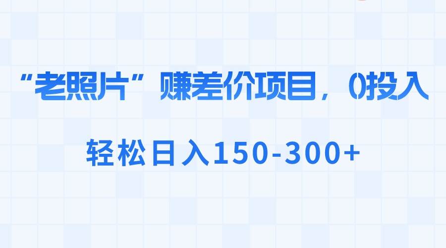 “老照片”赚差价，0投入，轻松日入150-300+-项目网资源站