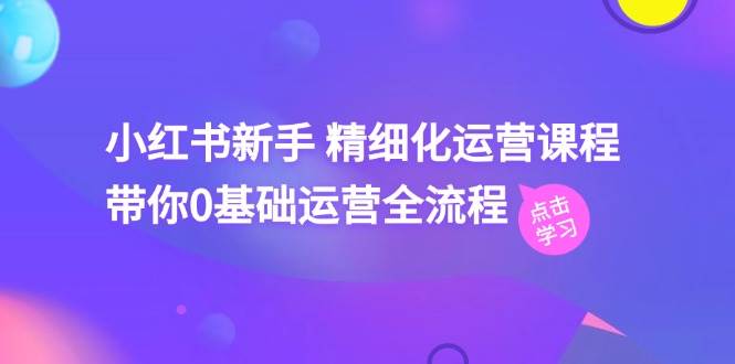 小红书新手 精细化运营课程，带你0基础运营全流程（41节视频课）-项目网资源站
