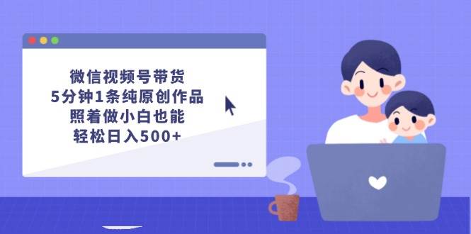 微信视频号带货，5分钟1条纯原创作品，照着做小白也能轻松日入500+-项目网资源站