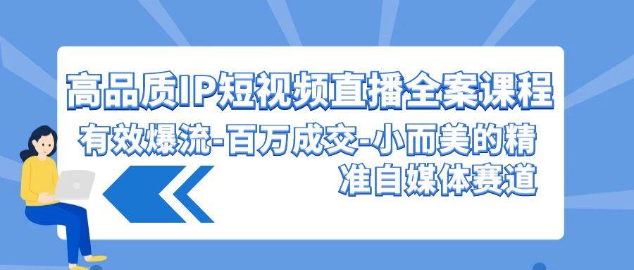 高品质 IP短视频直播-全案课程，有效爆流-百万成交-小而美的精准自媒体赛道-项目网资源站