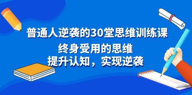 普通人逆袭的30堂思维训练课，终身受用的思维，提升认知，实现逆袭-项目网资源站
