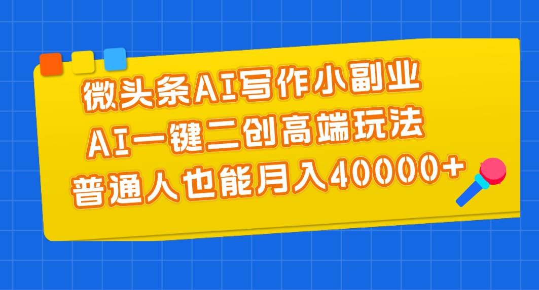 微头条AI写作小副业，AI一键二创高端玩法 普通人也能月入40000+-项目网资源站