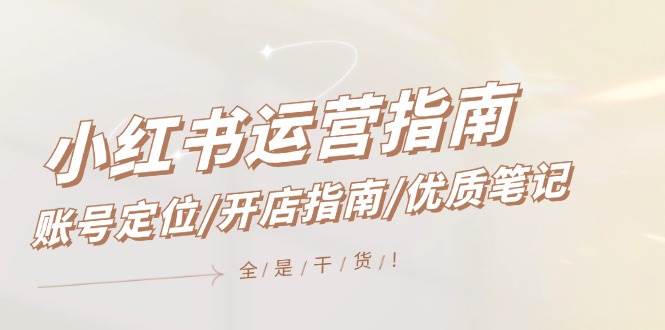 小红书运营指南，账号定位/开店指南/优质笔记/没有套路，全是经验-项目网资源站