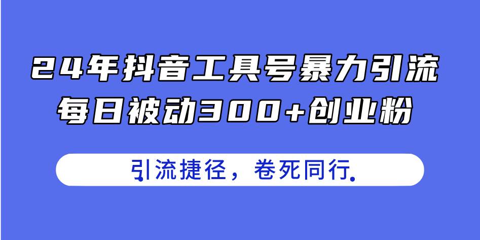 24年抖音工具号暴力引流，每日被动300+创业粉，创业粉捷径，卷死同行-项目网资源站