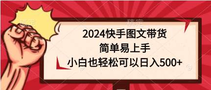 2024快手图文带货，简单易上手，小白也轻松可以日入500+-项目网资源站