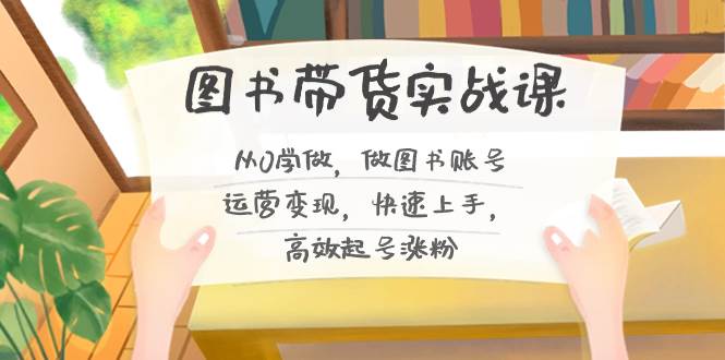 图书带货实战课2.0，从0学做，做图书账号运营变现，快速上手，高效起号涨粉-项目网资源站