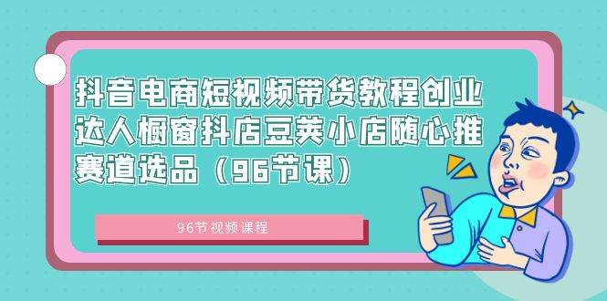抖音电商短视频带货教程创业达人橱窗抖店豆荚小店随心推赛道选品（96节课）-项目网资源站