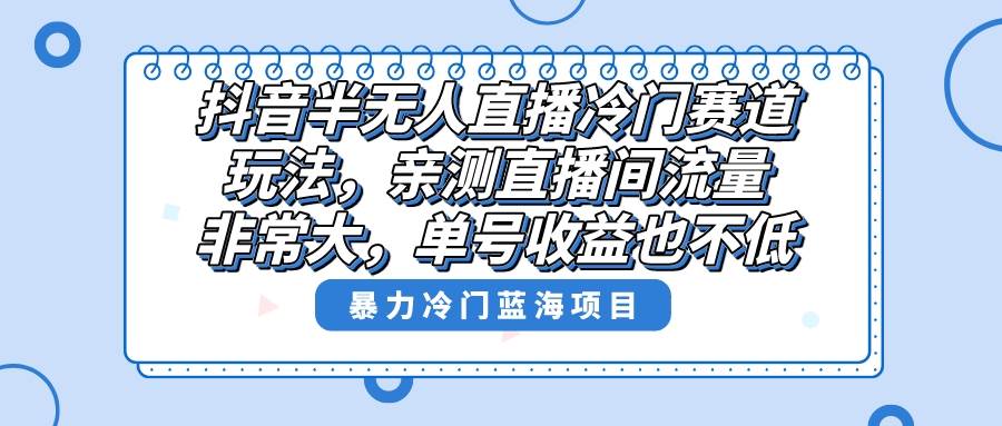 抖音半无人直播冷门赛道玩法，直播间流量非常大，单号收益也不低！-项目网资源站