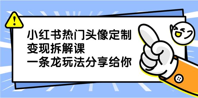 小红书热门头像定制变现拆解课，一条龙玩法分享给你-项目网资源站