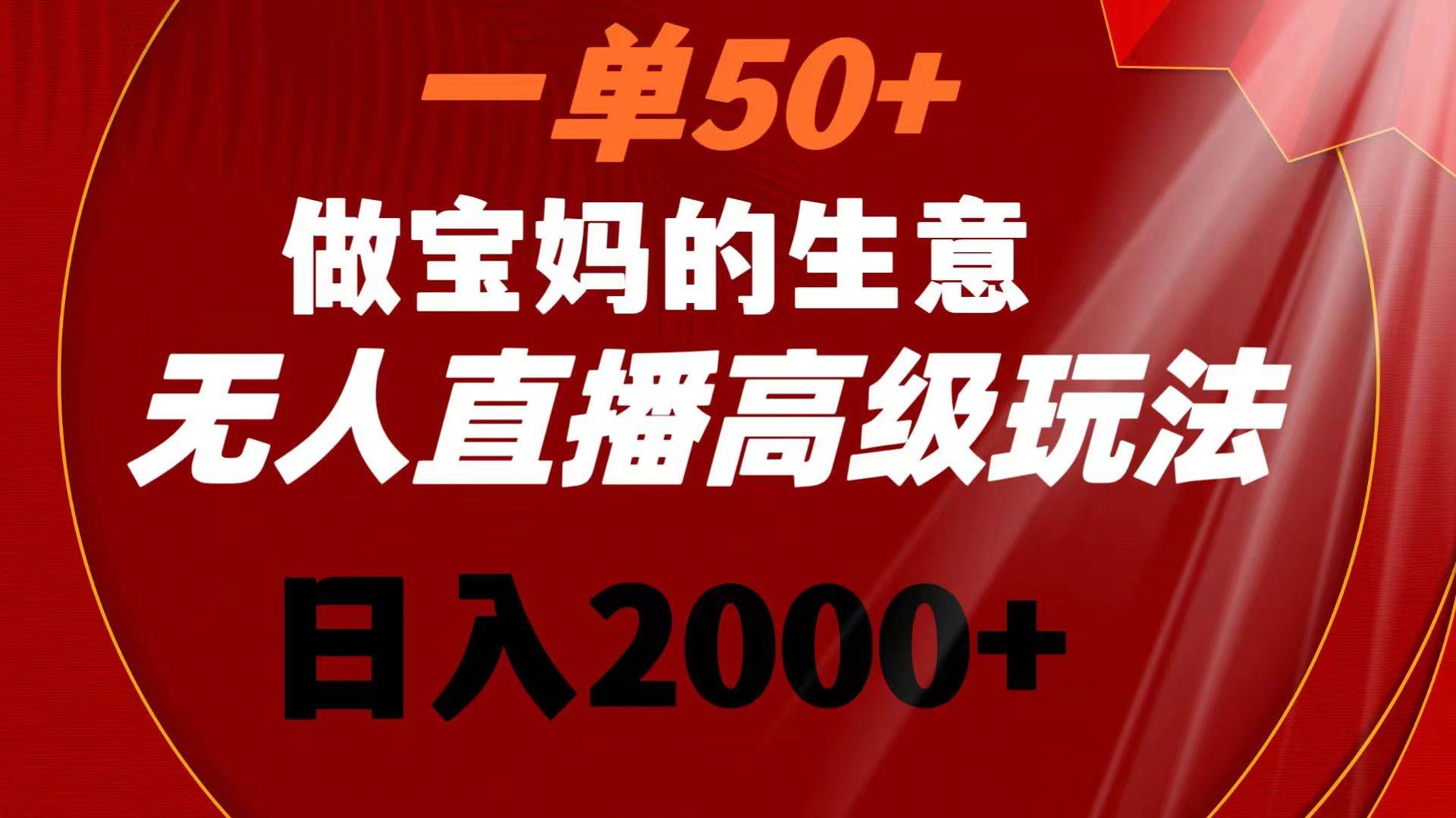 一单50+做宝妈的生意 无人直播高级玩法 日入2000+-项目网资源站