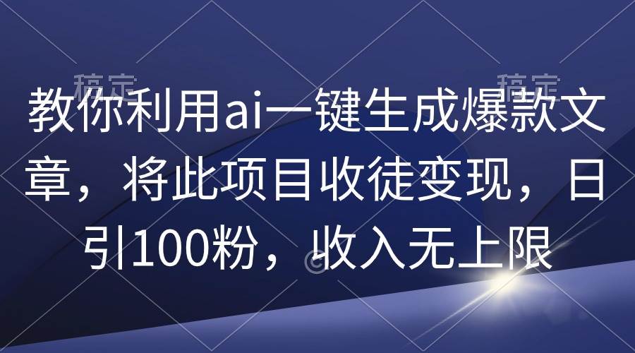 教你利用ai一键生成爆款文章，将此项目收徒变现，日引100粉，收入无上限-项目网资源站