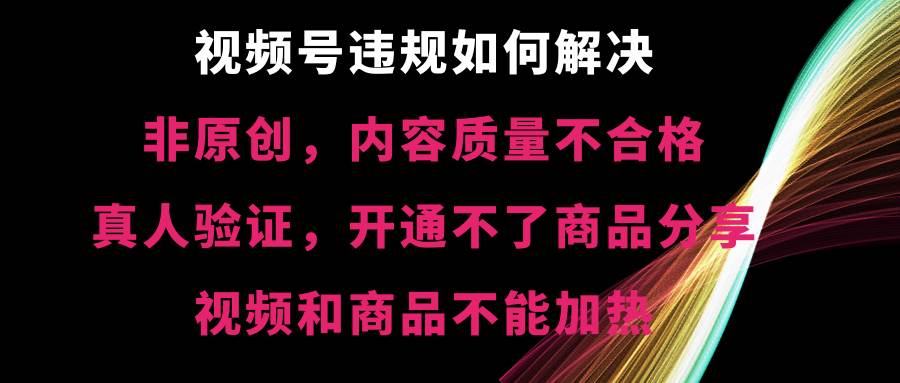 视频号【非原创，内容质量不合格，真人验证，开通不了商品分享功能，视频和商品不能加热】违规如何解决-项目网资源站