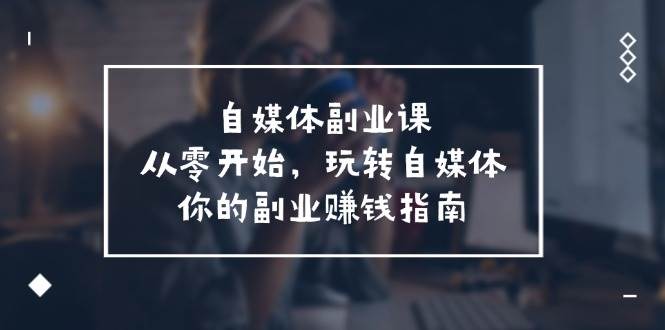 自媒体-副业课，从0开始，玩转自媒体——你的副业赚钱指南（58节课）-项目网资源站