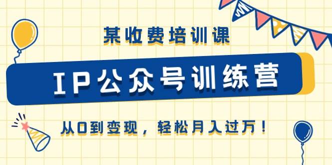 某收费培训课《IP公众号训练营》从0到变现，轻松月入过万！-项目网资源站