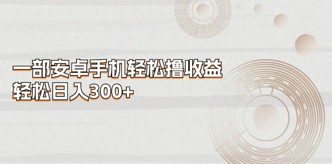 一部安卓手机轻松撸收益，轻松日入300+-项目网资源站