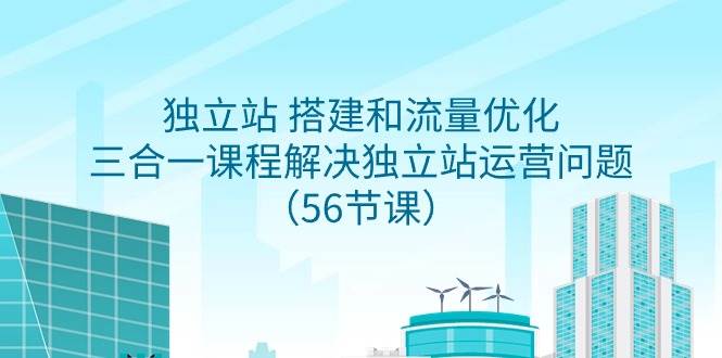 独立站 搭建和流量优化，三合一课程解决独立站运营问题（56节课）-项目网资源站